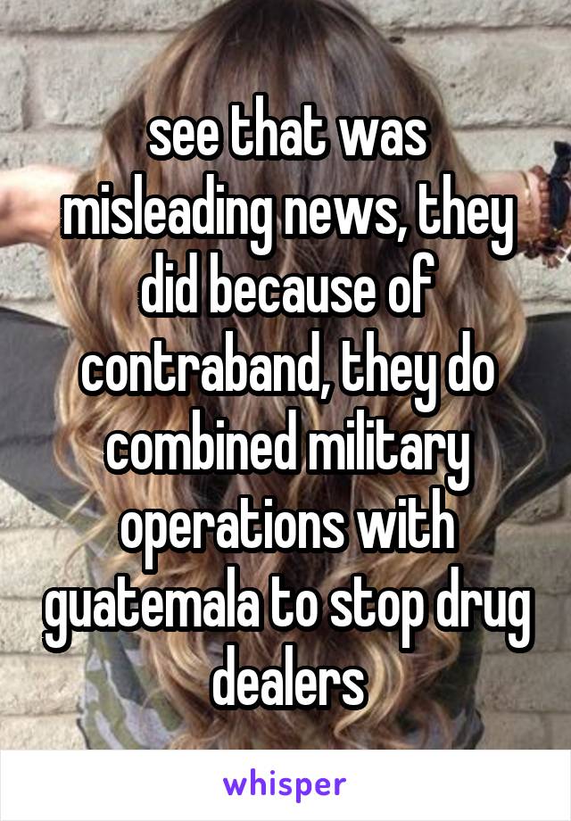 see that was misleading news, they did because of contraband, they do combined military operations with guatemala to stop drug dealers