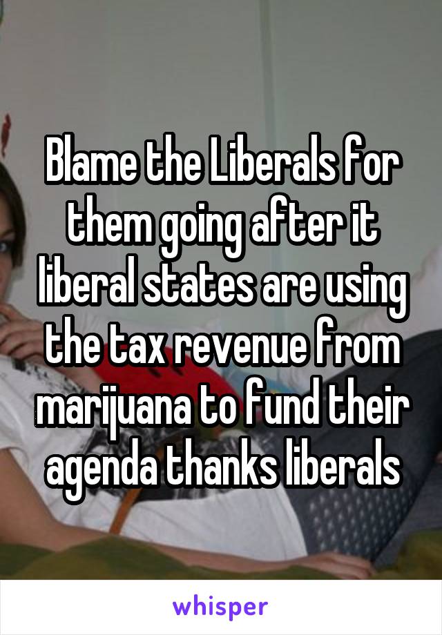 Blame the Liberals for them going after it liberal states are using the tax revenue from marijuana to fund their agenda thanks liberals