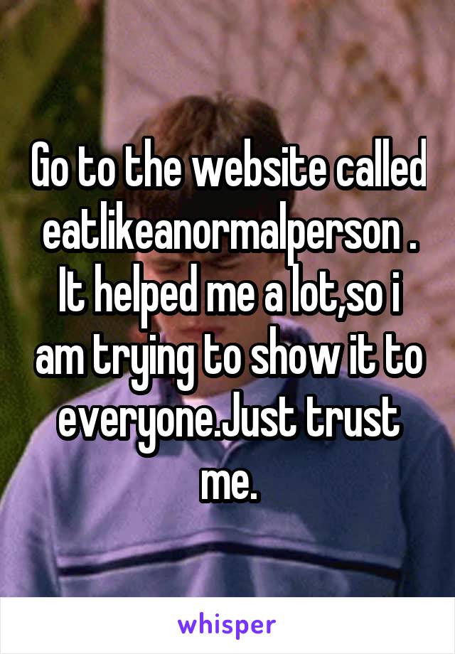 Go to the website called eatlikeanormalperson . It helped me a lot,so i am trying to show it to everyone.Just trust me.