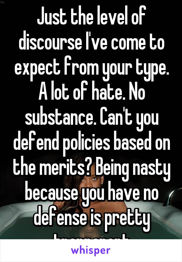 Just the level of discourse I've come to expect from your type. A lot of hate. No substance. Can't you defend policies based on the merits? Being nasty because you have no defense is pretty tranparent