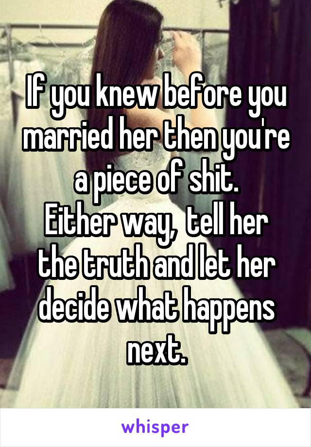 If you knew before you married her then you're a piece of shit.
Either way,  tell her the truth and let her decide what happens next.