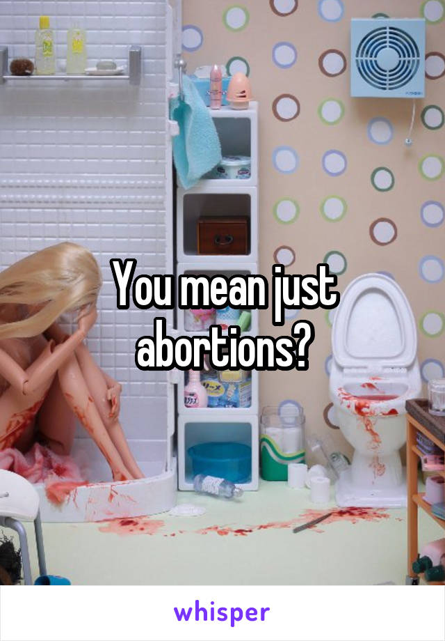 You mean just abortions?