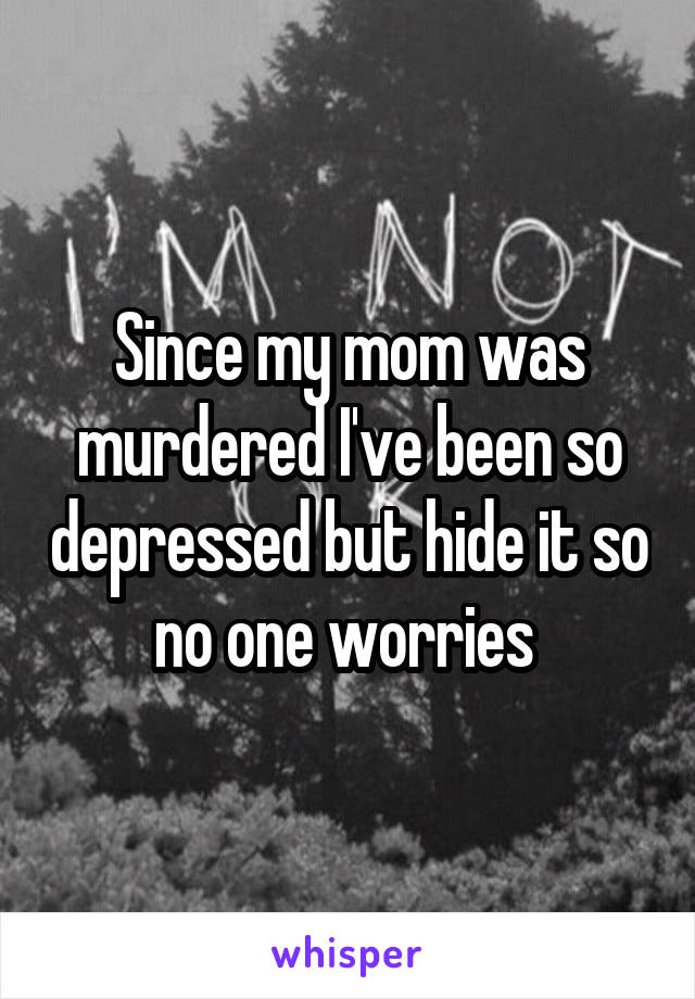 Since my mom was murdered I've been so depressed but hide it so no one worries 