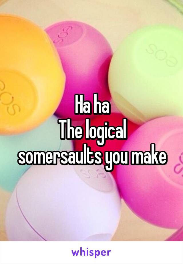 Ha ha
The logical somersaults you make