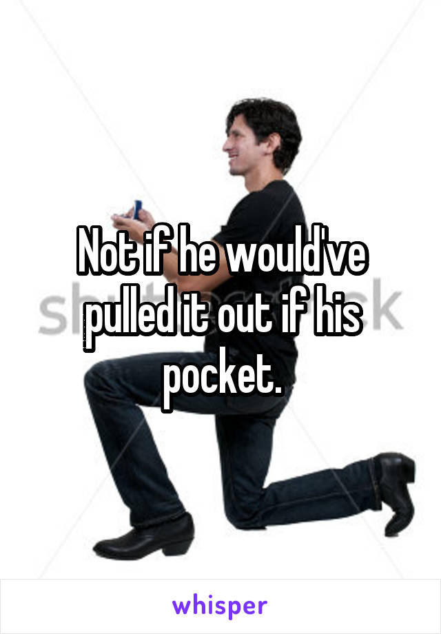 Not if he would've pulled it out if his pocket.