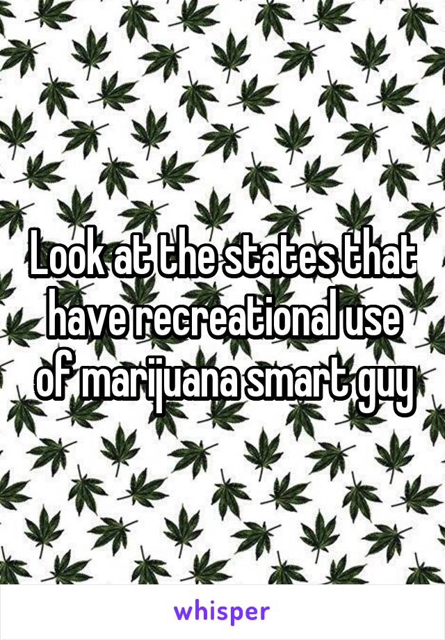 Look at the states that have recreational use of marijuana smart guy