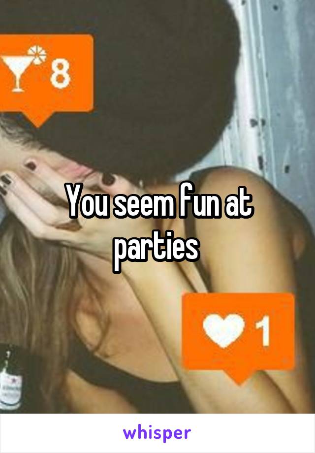 You seem fun at parties 