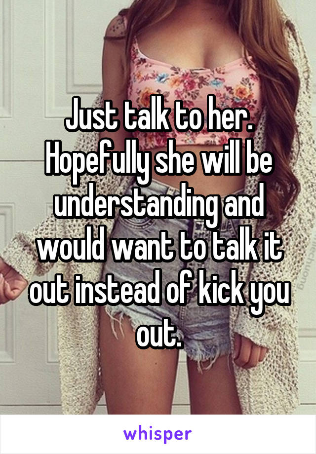 Just talk to her. Hopefully she will be understanding and would want to talk it out instead of kick you out.