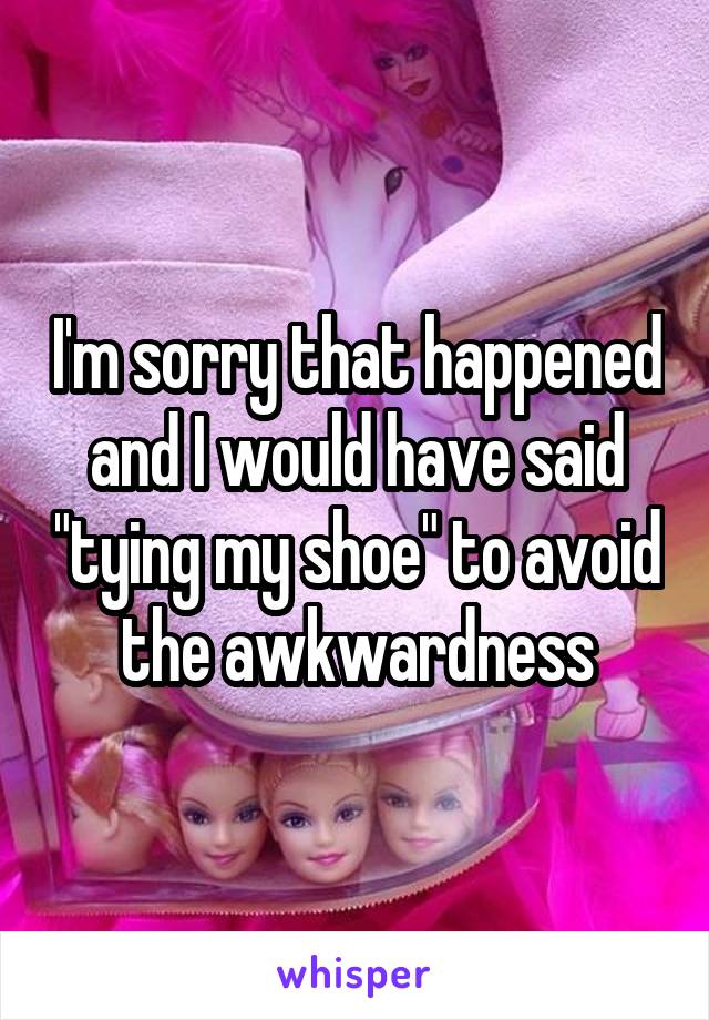 I'm sorry that happened and I would have said "tying my shoe" to avoid the awkwardness
