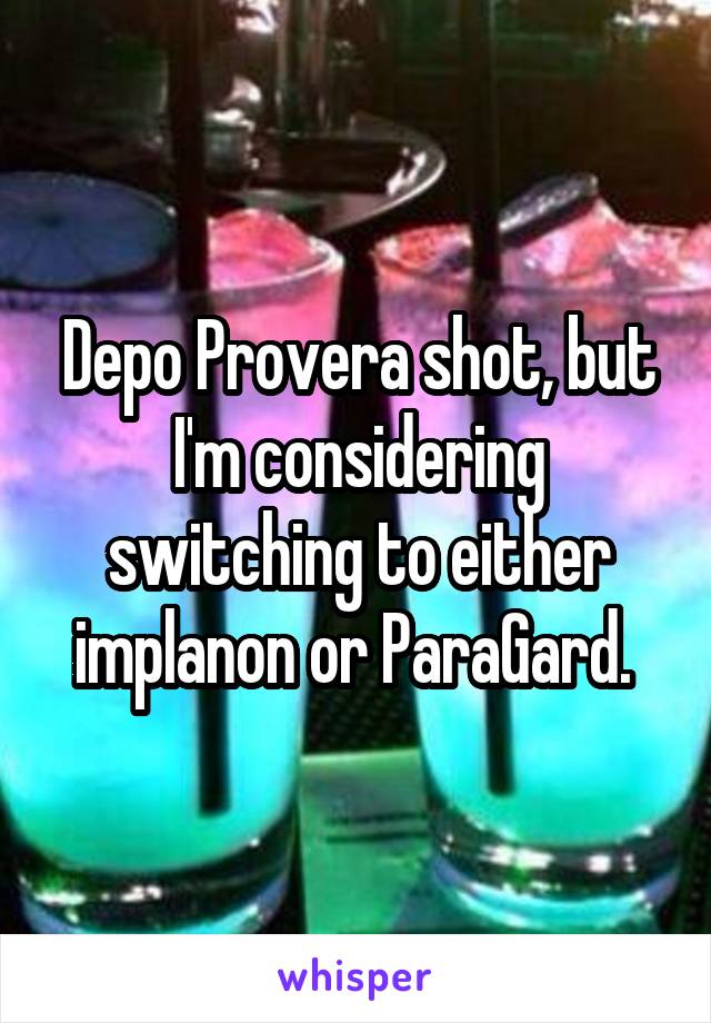 Depo Provera shot, but I'm considering switching to either implanon or ParaGard. 