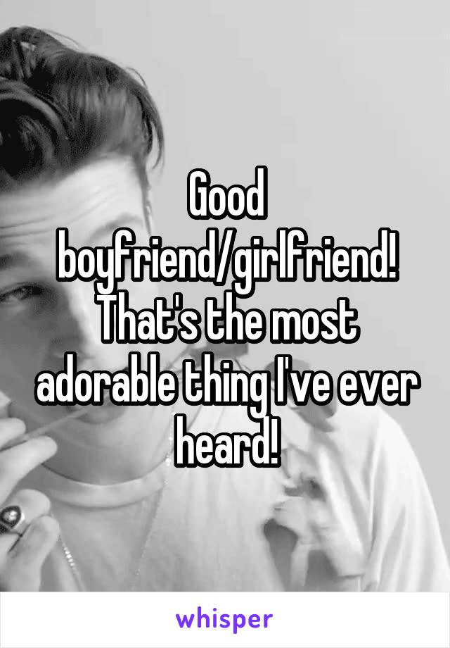 Good boyfriend/girlfriend! That's the most adorable thing I've ever heard!
