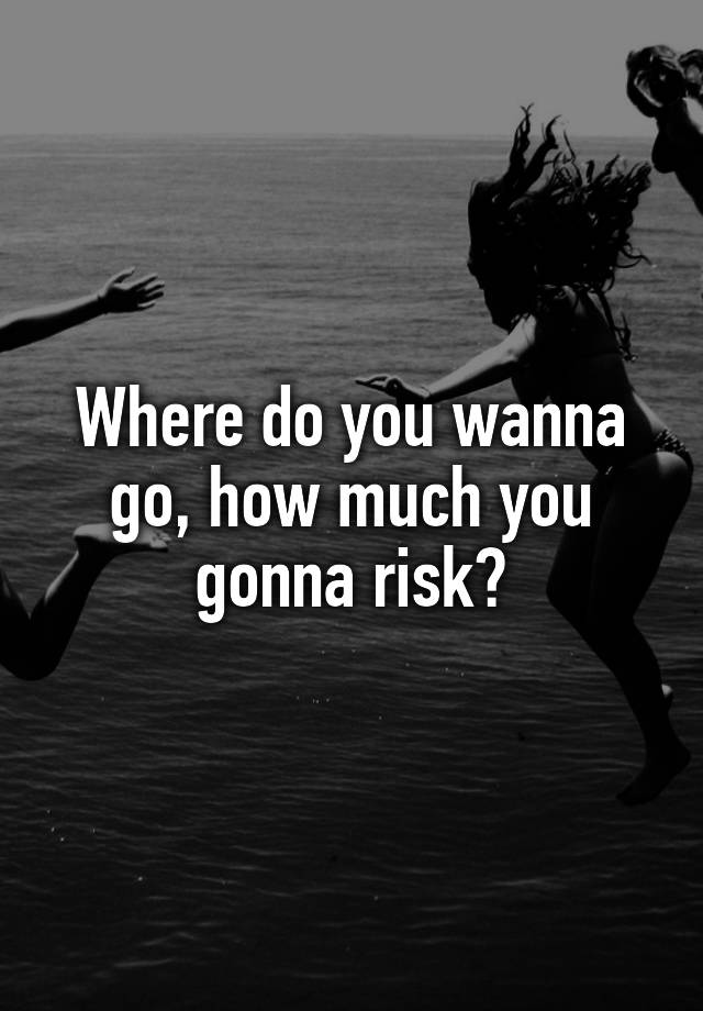 where-do-you-wanna-go-how-much-you-gonna-risk