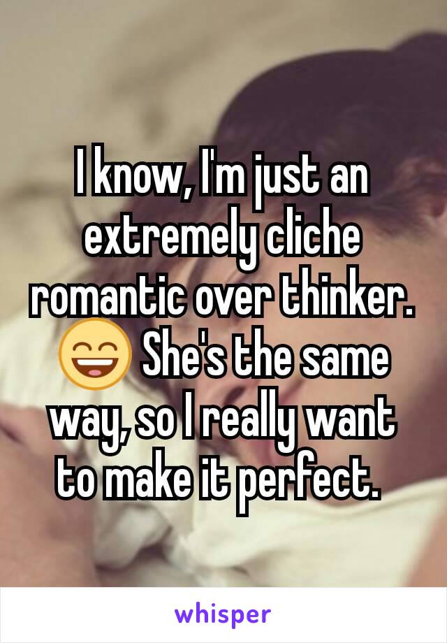 I know, I'm just an extremely cliche romantic over thinker.😄 She's the same way, so I really want to make it perfect. 