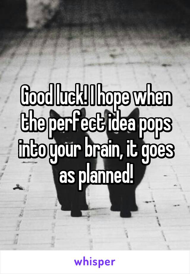 Good luck! I hope when the perfect idea pops into your brain, it goes as planned!