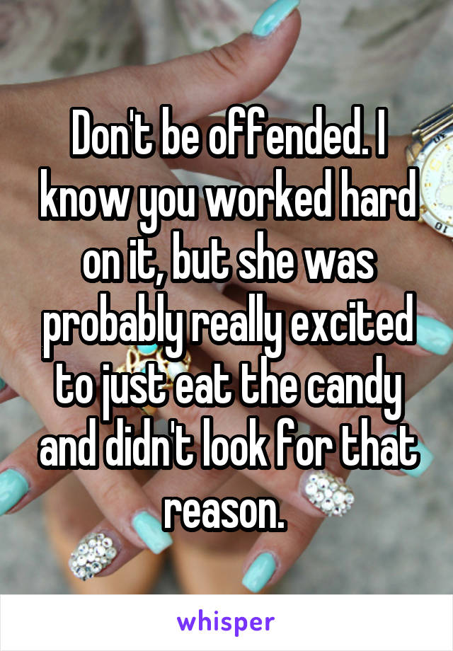 Don't be offended. I know you worked hard on it, but she was probably really excited to just eat the candy and didn't look for that reason. 
