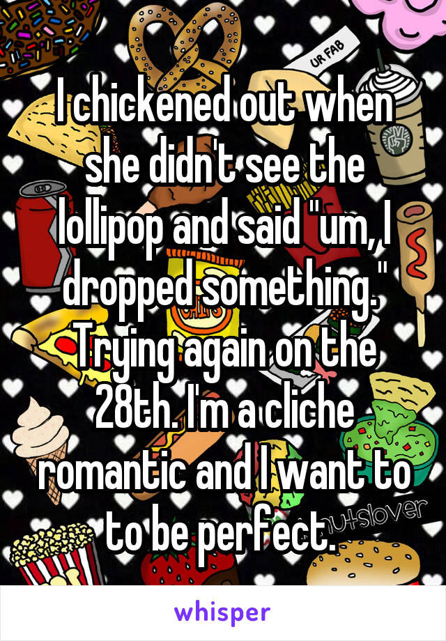 I chickened out when she didn't see the lollipop and said "um, I dropped something." Trying again on the 28th. I'm a cliche romantic and I want to to be perfect. 