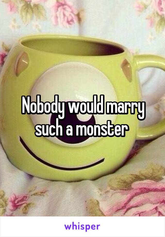 Nobody would marry such a monster 