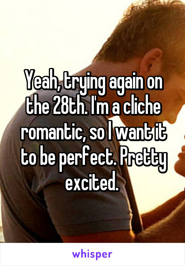 Yeah, trying again on the 28th. I'm a cliche romantic, so I want it to be perfect. Pretty excited. 