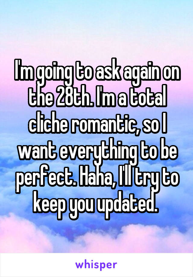 I'm going to ask again on the 28th. I'm a total cliche romantic, so I want everything to be perfect. Haha, I'll try to keep you updated. 