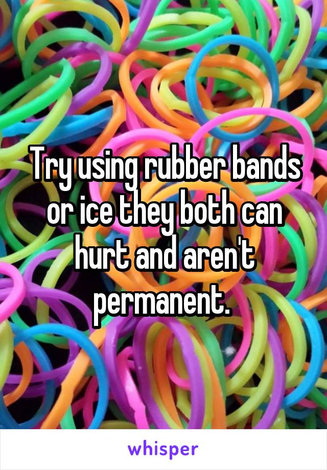 Try using rubber bands or ice they both can hurt and aren't permanent. 