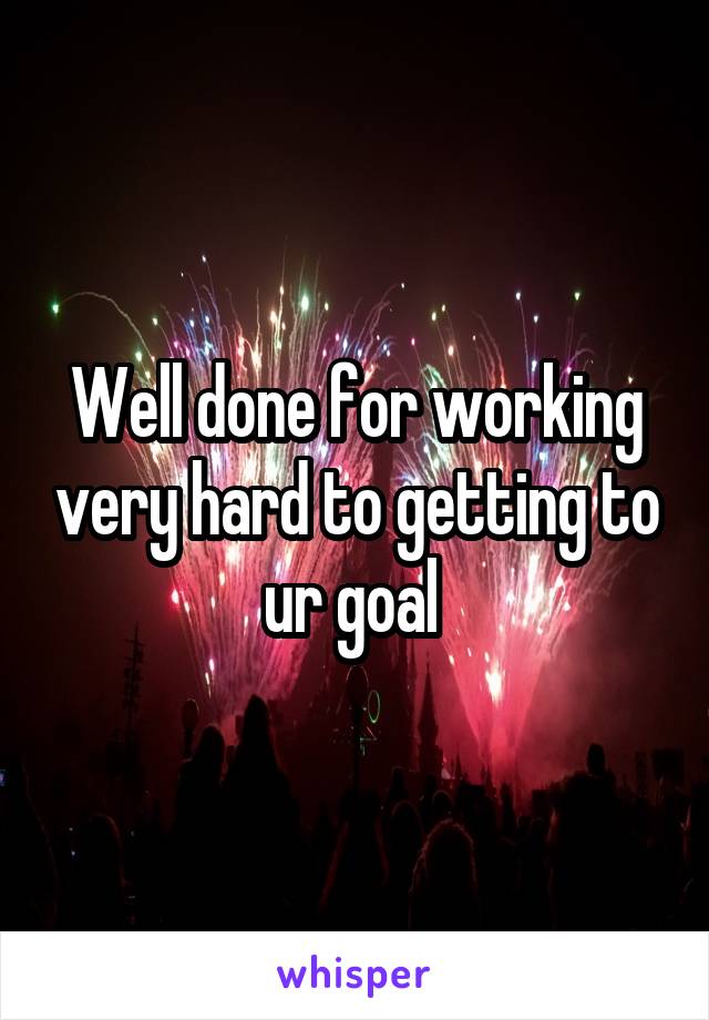 Well done for working very hard to getting to ur goal 