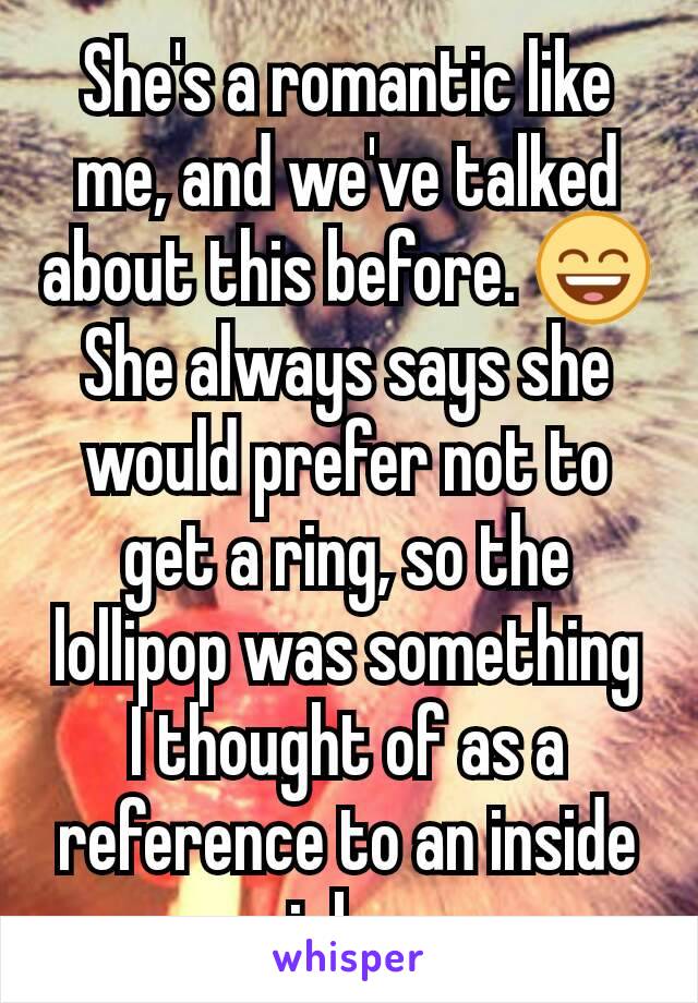 She's a romantic like me, and we've talked about this before. 😄 She always says she would prefer not to get a ring, so the lollipop was something I thought of as a reference to an inside joke.