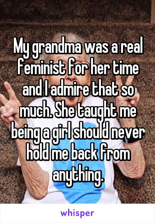 My grandma was a real feminist for her time and I admire that so much. She taught me being a girl should never hold me back from anything.