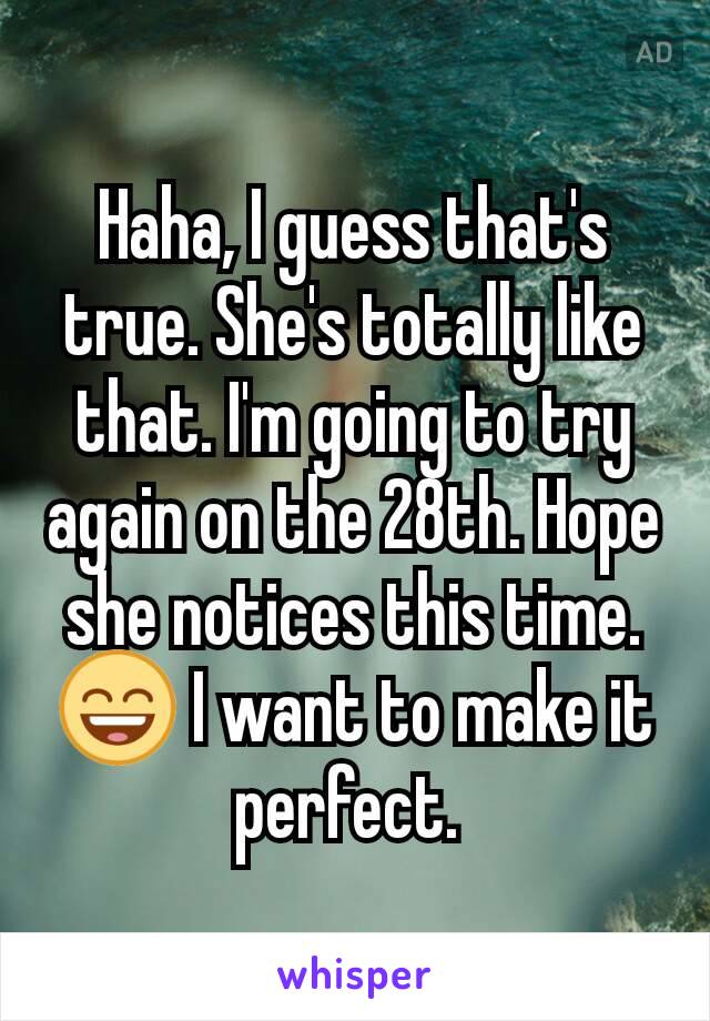 Haha, I guess that's true. She's totally like that. I'm going to try again on the 28th. Hope she notices this time. 😄 I want to make it perfect. 