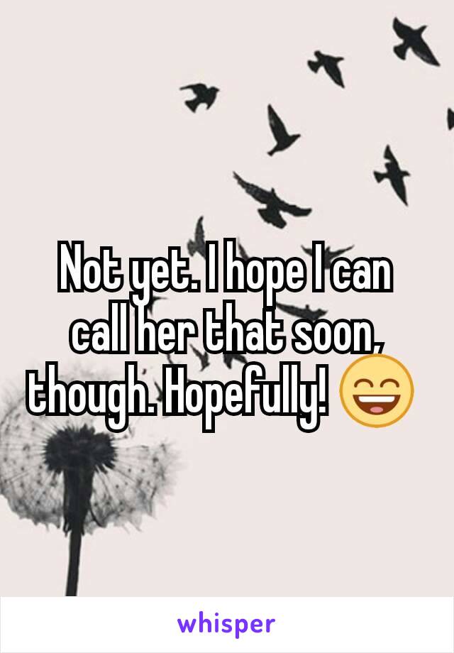 Not yet. I hope I can call her that soon, though. Hopefully! 😄 