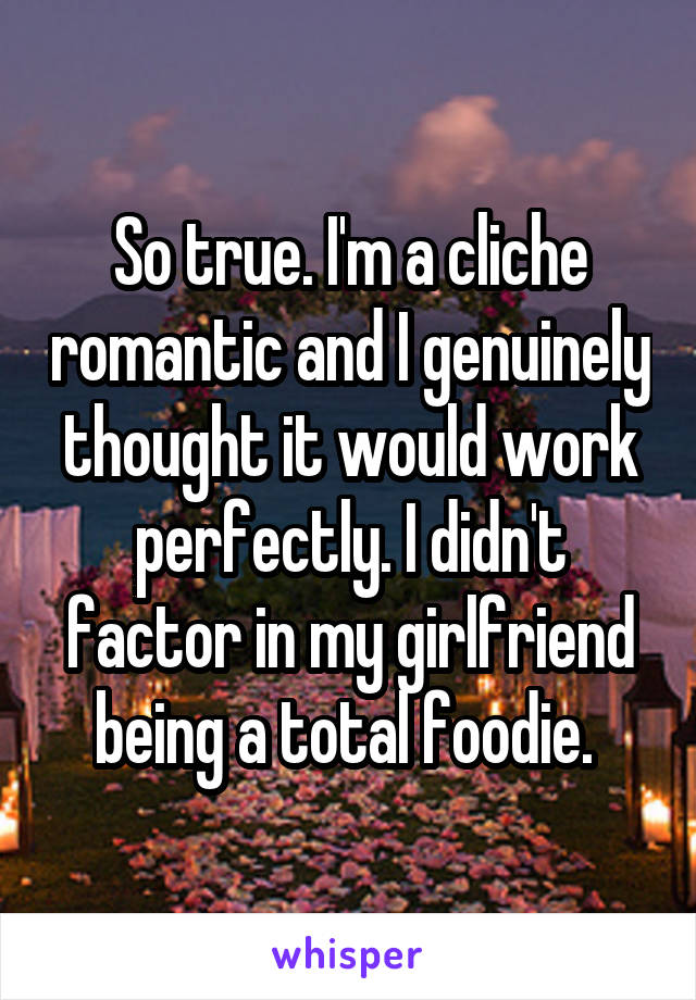 So true. I'm a cliche romantic and I genuinely thought it would work perfectly. I didn't factor in my girlfriend being a total foodie. 