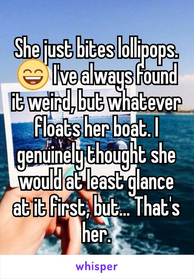 She just bites lollipops. 😄 I've always found it weird, but whatever floats her boat. I genuinely thought she would at least glance at it first, but... That's her.