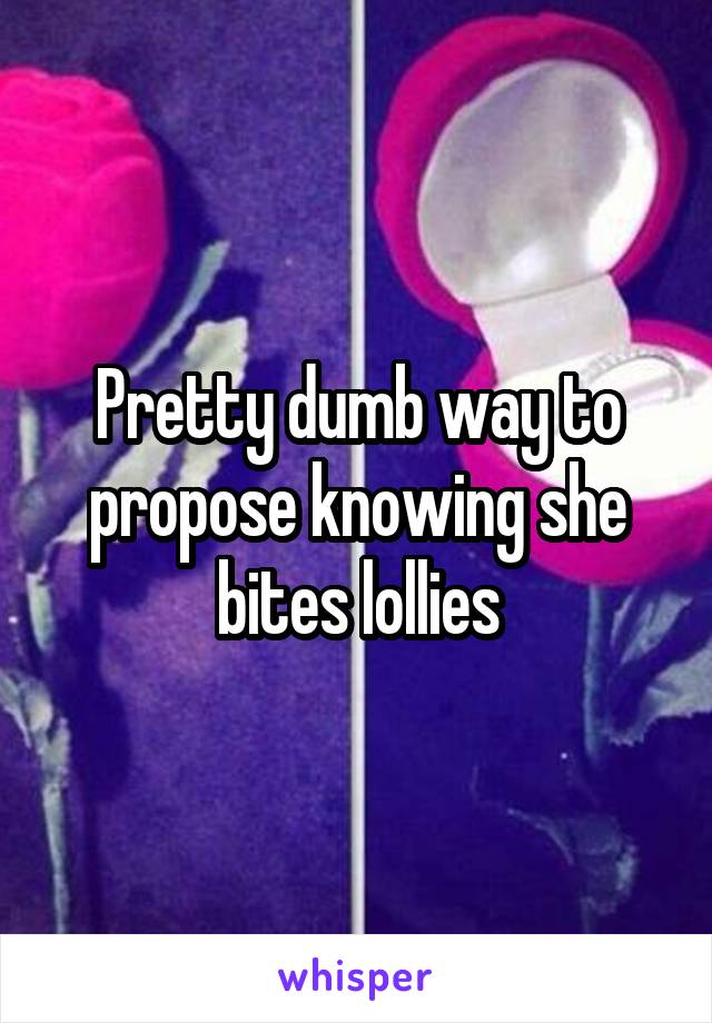 Pretty dumb way to propose knowing she bites lollies