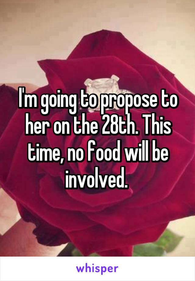 I'm going to propose to her on the 28th. This time, no food will be involved. 