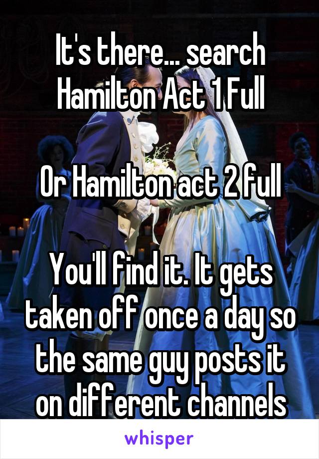 It's there... search Hamilton Act 1 Full

Or Hamilton act 2 full

You'll find it. It gets taken off once a day so the same guy posts it on different channels