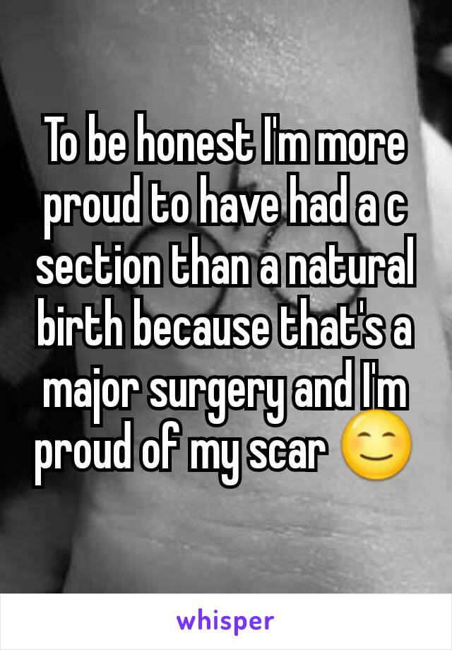 To be honest I'm more proud to have had a c section than a natural birth because that's a major surgery and I'm proud of my scar 😊