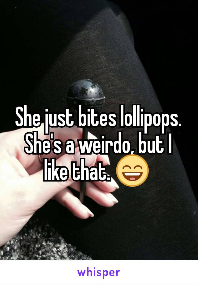 She just bites lollipops. She's a weirdo, but I like that. 😄 