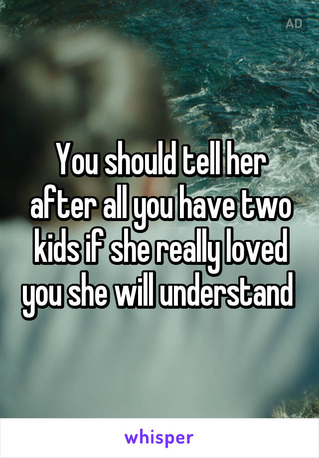 You should tell her after all you have two kids if she really loved you she will understand 