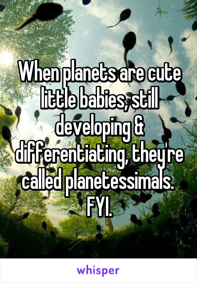 When planets are cute little babies, still developing & differentiating, they're called planetessimals.  FYI.