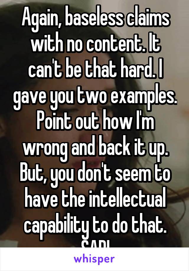 Again, baseless claims with no content. It can't be that hard. I gave you two examples. Point out how I'm wrong and back it up. But, you don't seem to have the intellectual capability to do that. SAD!