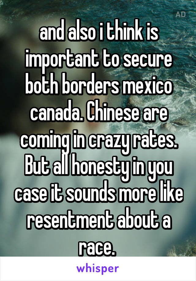 and also i think is important to secure both borders mexico canada. Chinese are coming in crazy rates. But all honesty in you case it sounds more like resentment about a race. 