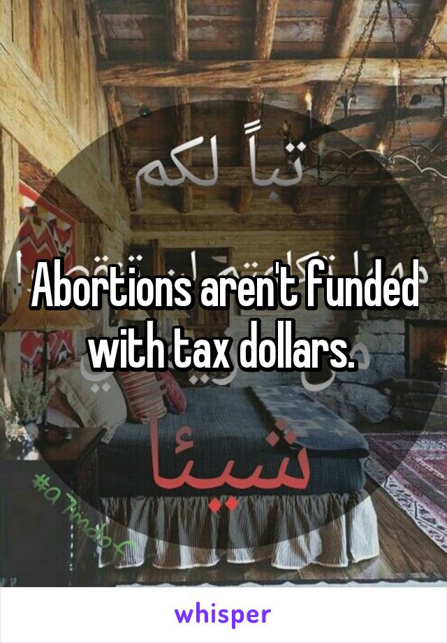Abortions aren't funded with tax dollars. 