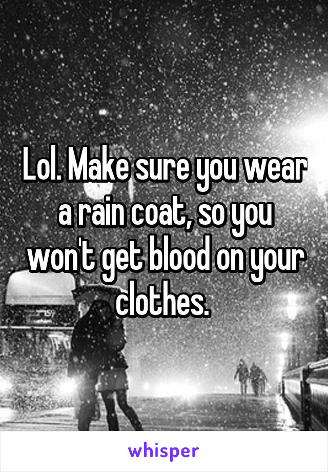 Lol. Make sure you wear a rain coat, so you won't get blood on your clothes. 
