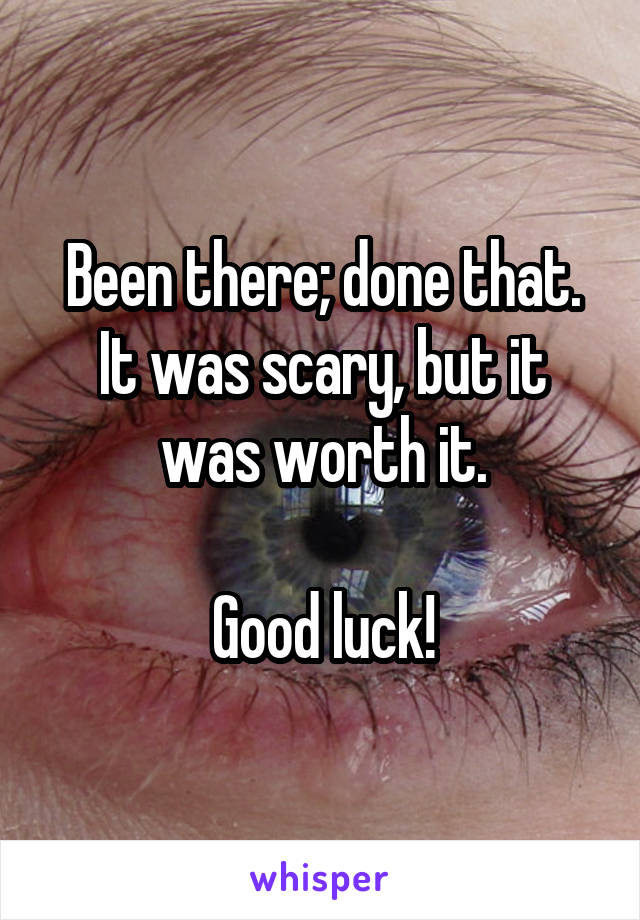 Been there; done that. It was scary, but it was worth it.

Good luck!