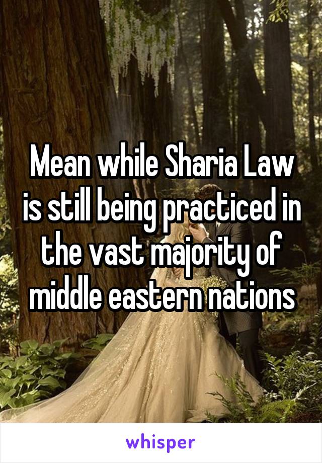 Mean while Sharia Law is still being practiced in the vast majority of middle eastern nations
