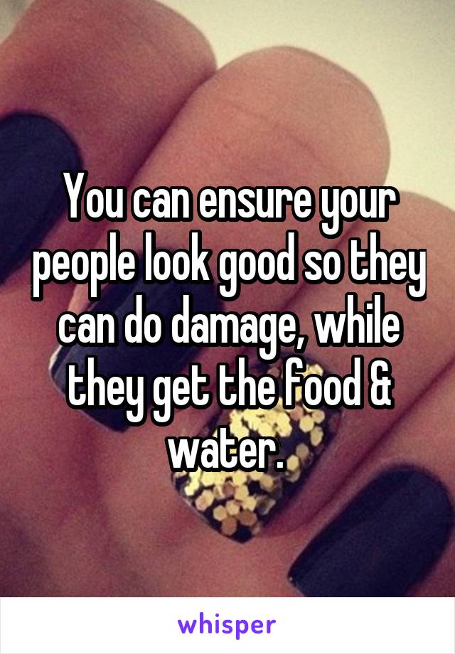 You can ensure your people look good so they can do damage, while they get the food & water. 