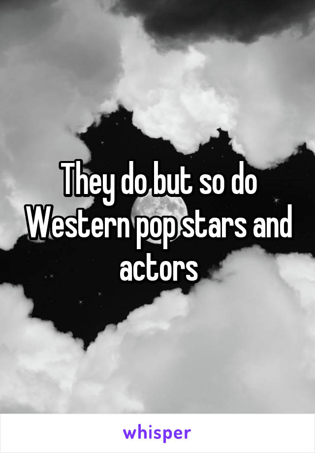 They do but so do Western pop stars and actors