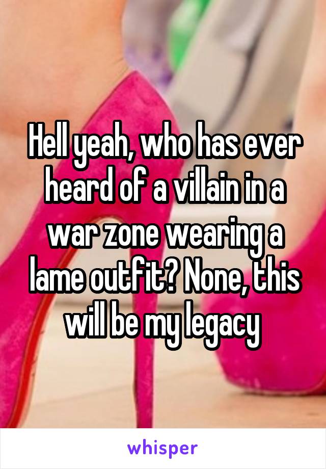 Hell yeah, who has ever heard of a villain in a war zone wearing a lame outfit? None, this will be my legacy 