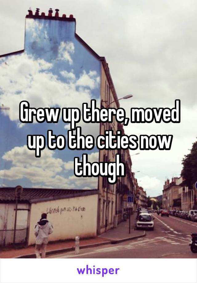 Grew up there, moved up to the cities now though