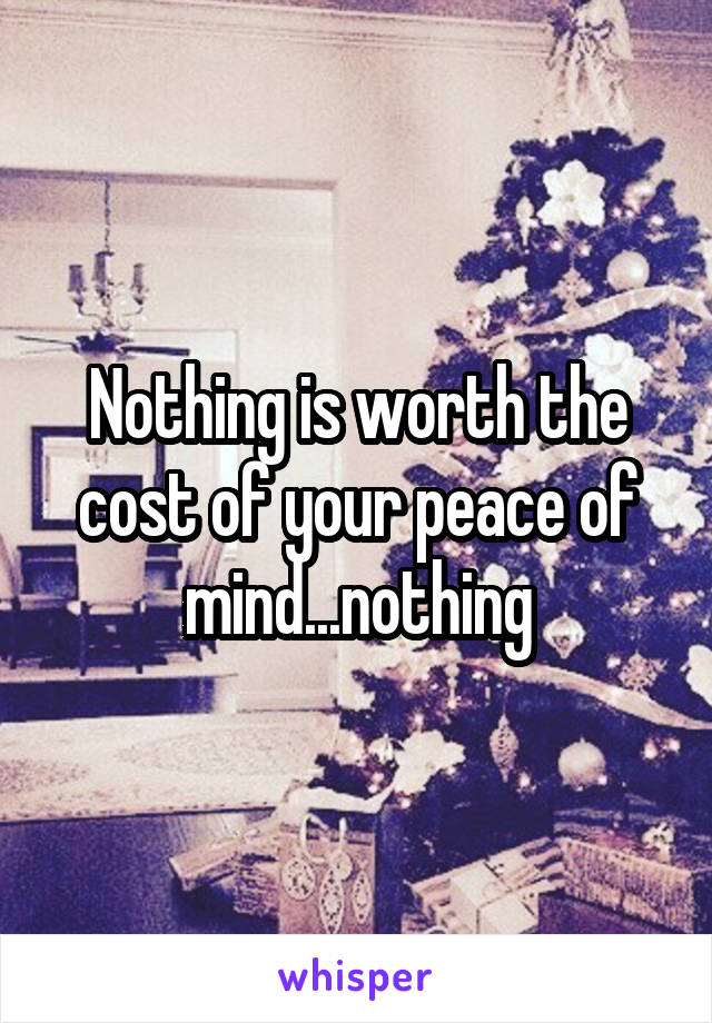 Nothing is worth the cost of your peace of mind...nothing