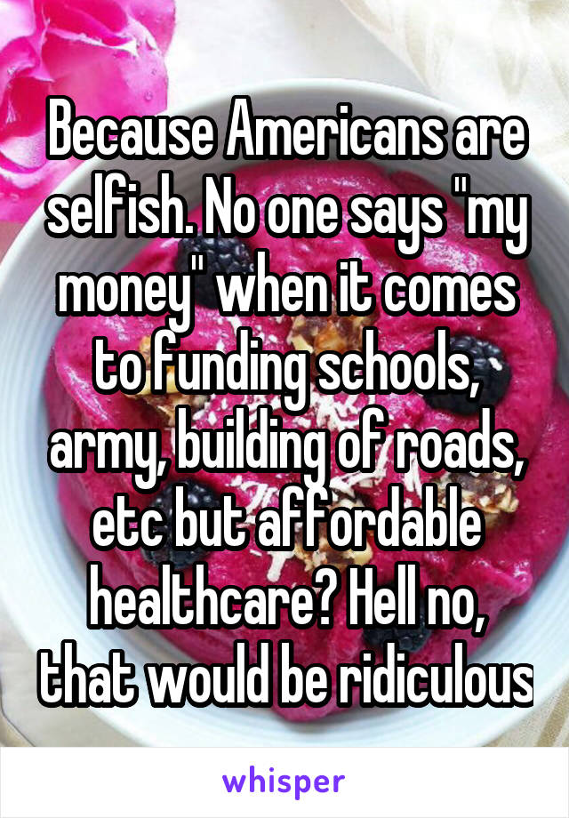 Because Americans are selfish. No one says "my money" when it comes to funding schools, army, building of roads, etc but affordable healthcare? Hell no, that would be ridiculous